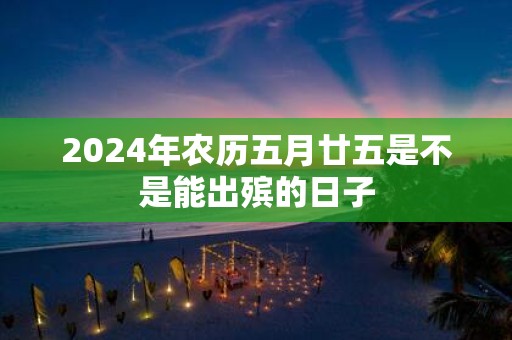 2025年农历五月廿五是不是能出殡的日子