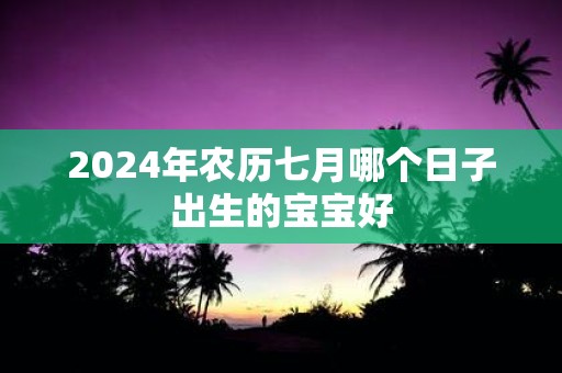 2025年农历七月哪个日子出生的宝宝好