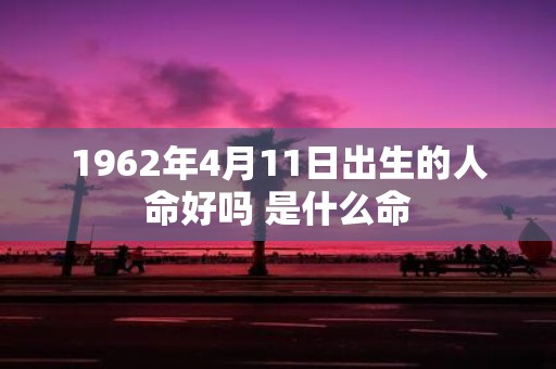 1962年4月11日出生的人命好吗 是什么命