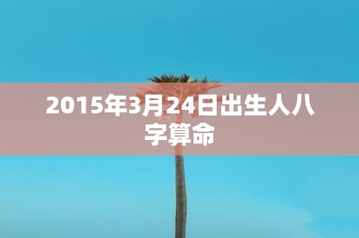 2015年3月24日出生人八字算命