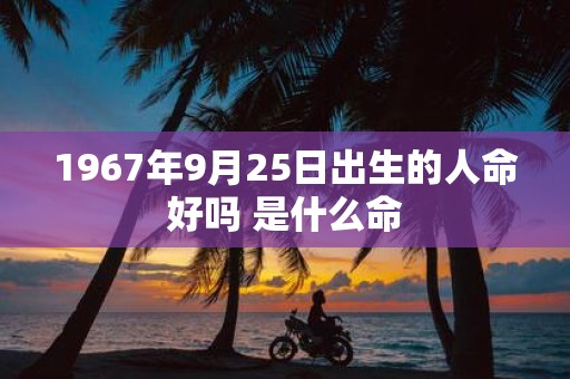 1967年9月25日出生的人命好吗 是什么命