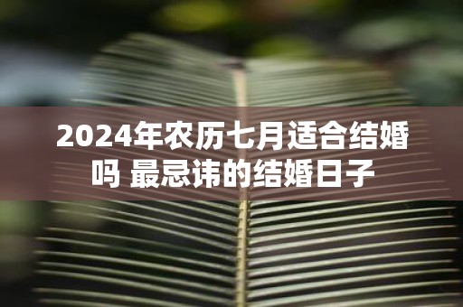 2025年农历七月适合结婚吗 最忌讳的结婚日子