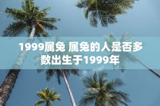 1999属兔 属兔的人是否多数出生于1999年