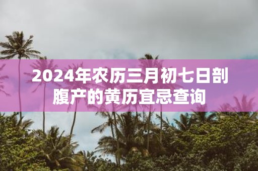 2025年农历三月初七日剖腹产的黄历宜忌查询