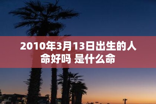 2010年3月13日出生的人命好吗 是什么命