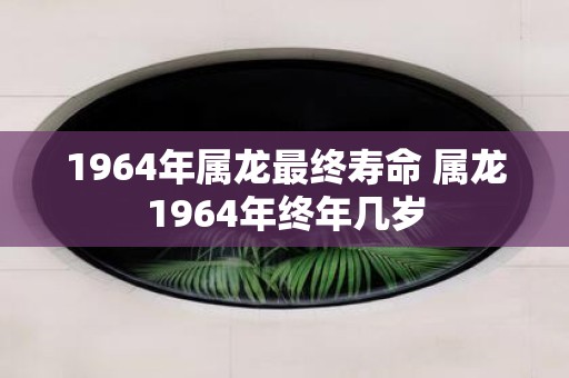 1964年属龙最终寿命 属龙1964年终年几岁