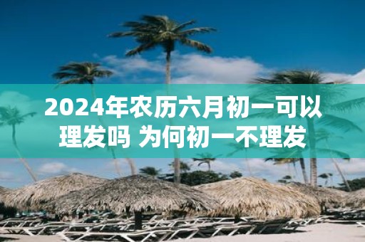 2025年农历六月初一可以理发吗 为何初一不理发
