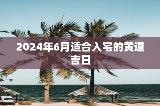 2025年6月适合入宅的黄道吉日