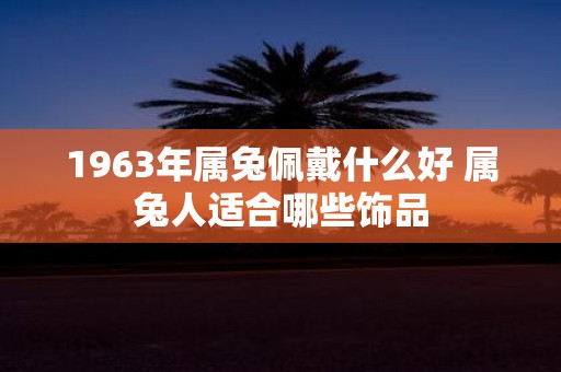 1963年属兔佩戴什么好 属兔人适合哪些饰品