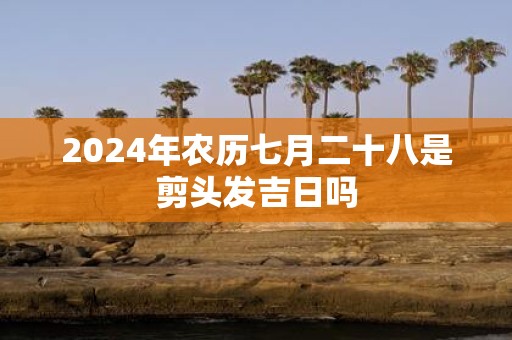 2025年农历七月二十八是剪头发吉日吗