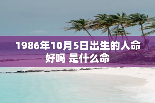 1986年10月5日出生的人命好吗 是什么命