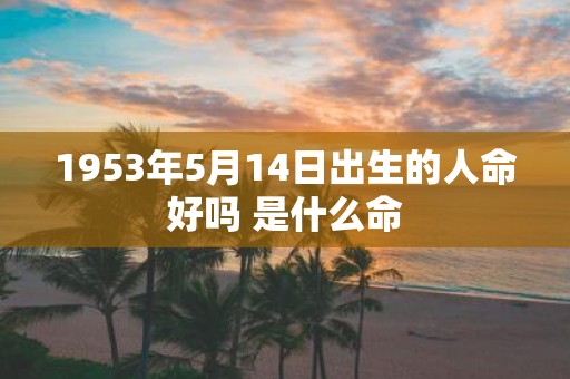 1953年5月14日出生的人命好吗 是什么命