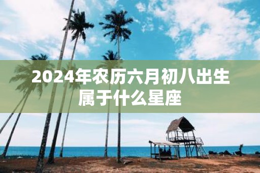 2025年农历六月初八出生属于什么星座