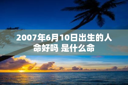 2007年6月10日出生的人命好吗 是什么命