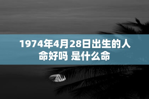 1974年4月28日出生的人命好吗 是什么命