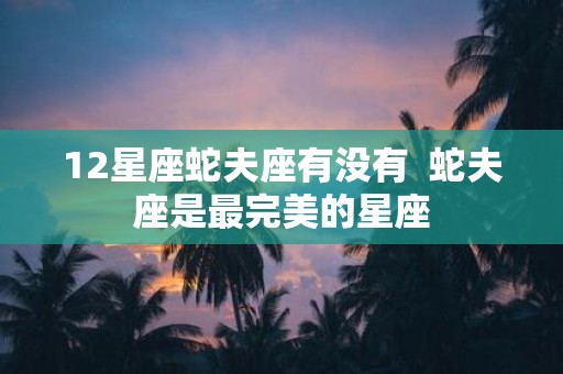 12星座蛇夫座有没有 蛇夫座是最完美的星座