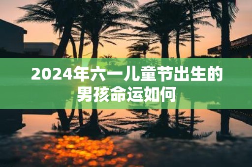 2025年六一儿童节出生的男孩命运如何