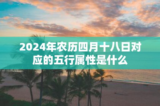 2025年农历四月十八日对应的五行属性是什么