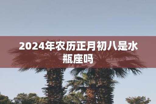 2025年农历正月初八是水瓶座吗