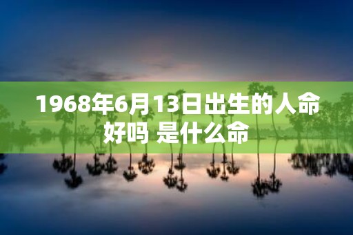 1968年6月13日出生的人命好吗 是什么命