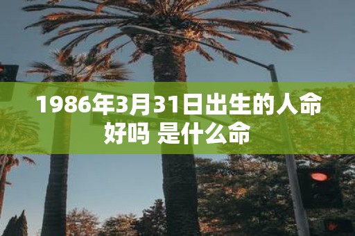 1986年3月31日出生的人命好吗 是什么命