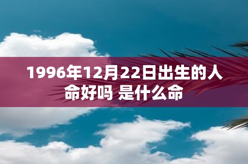 1996年12月22日出生的人命好吗 是什么命