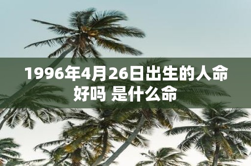1996年4月26日出生的人命好吗 是什么命