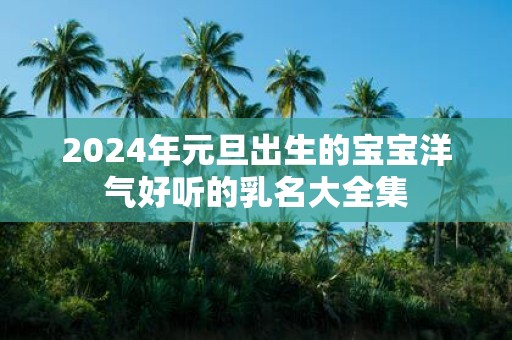 2025年元旦出生的宝宝洋气好听的乳名大全集