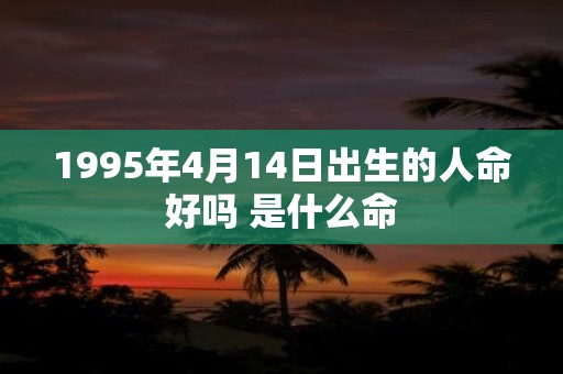 1995年4月14日出生的人命好吗 是什么命