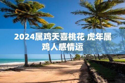 2025属鸡天喜桃花 虎年属鸡人感情运