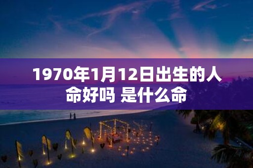 1970年1月12日出生的人命好吗 是什么命