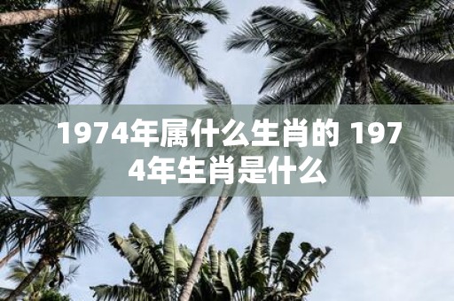 1974年属什么生肖的 1974年生肖是什么