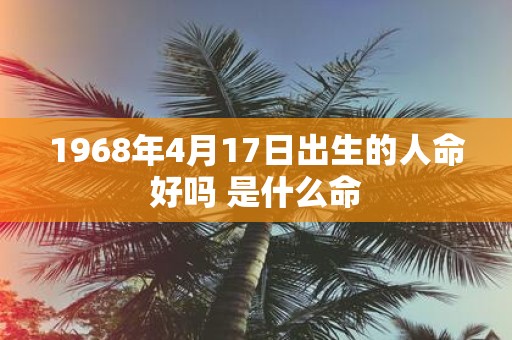 1968年4月17日出生的人命好吗 是什么命