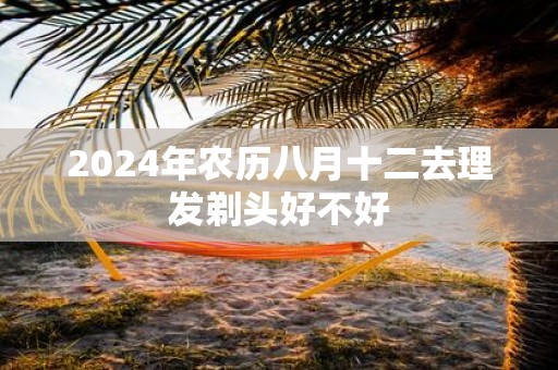 2025年农历八月十二去理发剃头好不好