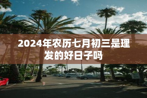 2025年农历七月初三是理发的好日子吗