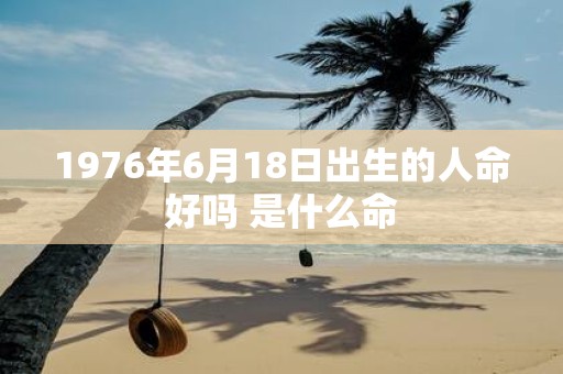 1976年6月18日出生的人命好吗 是什么命