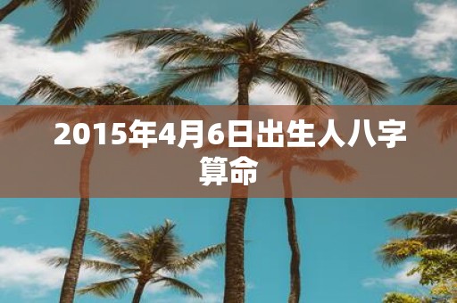 2015年4月6日出生人八字算命