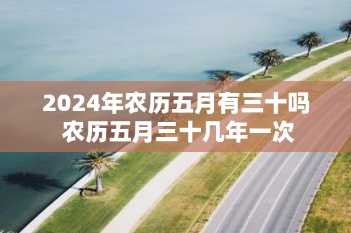 2025年农历五月有三十吗 农历五月三十几年一次