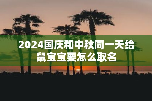 2025国庆和中秋同一天给鼠宝宝要怎么取名