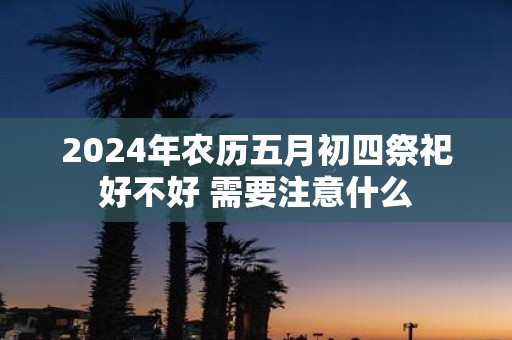 2025年农历五月初四祭祀好不好 需要注意什么