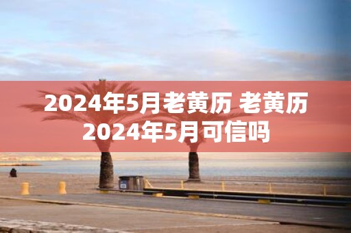 2025年5月老黄历 老黄历2025年5月可信吗
