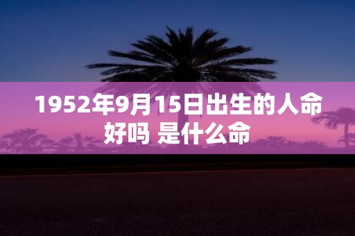 1952年9月15日出生的人命好吗 是什么命