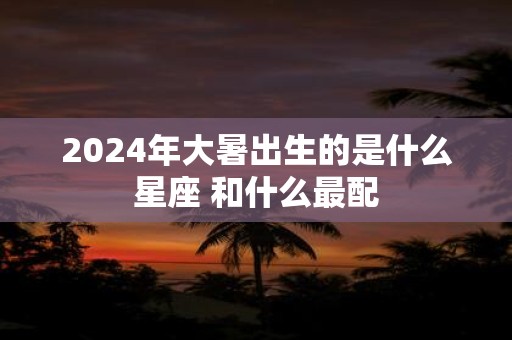 2025年大暑出生的是什么星座 和什么最配