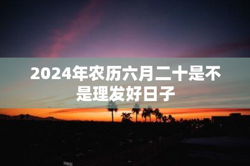 2025年农历六月二十是不是理发好日子