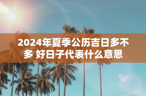 2025年夏季公历吉日多不多 好日子代表什么意思