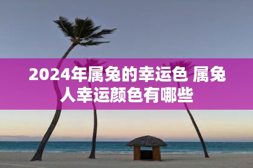 2025年属兔的幸运色 属兔人幸运颜色有哪些