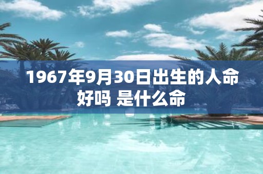 1967年9月30日出生的人命好吗 是什么命