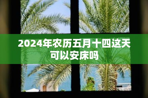 2025年农历五月十四这天可以安床吗