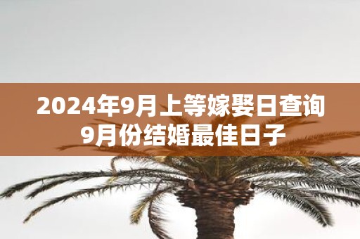 2025年9月上等嫁娶日查询 9月份结婚最佳日子