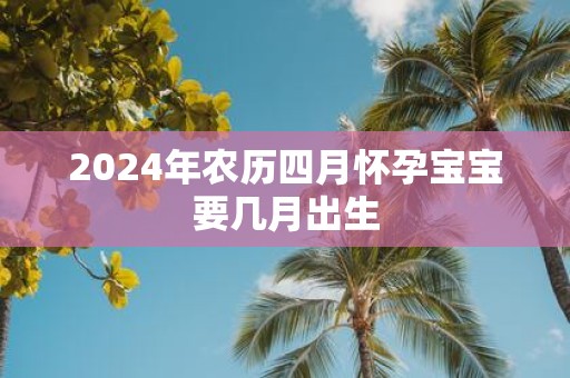 2025年农历四月怀孕宝宝要几月出生